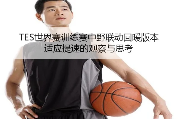 TES世界赛训练赛中野联动回暖版本适应提速的观察与思考 | Kaiyuansports