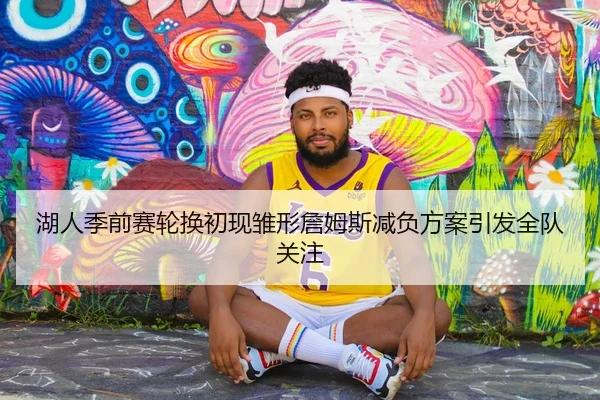湖人季前赛轮换初现雏形詹姆斯减负方案引发全队关注 | Kaiyuansports
