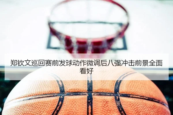 郑钦文巡回赛前发球动作微调后八强冲击前景全面看好 | Kaiyuansports